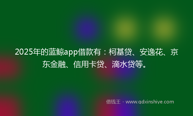 2025年的蓝鲸app借款有：柯基贷、安逸花、京东金融、信用卡贷、滴水贷等。