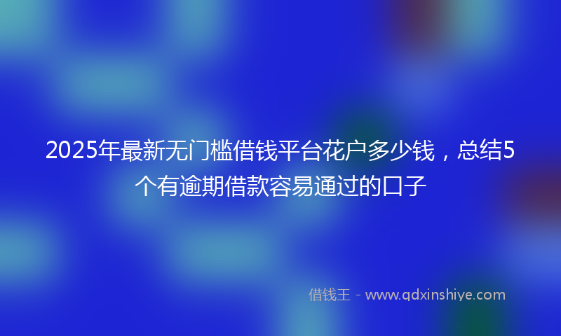 2025年最新无门槛借钱平台花户多少钱，总结5个有逾期借款容易通过的口子