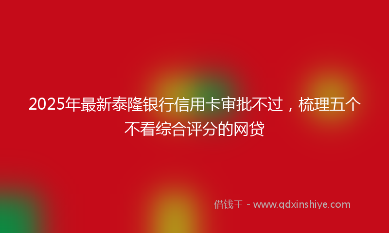 2025年最新泰隆银行信用卡审批不过，梳理五个不看综合评分的网贷