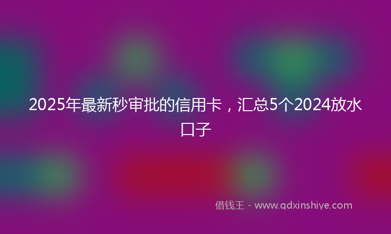 2025年最新秒审批的信用卡，汇总5个2024放水口子