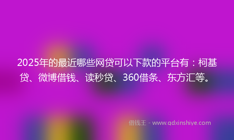 2025年的最近哪些网贷可以下款的平台有：柯基贷、微博借钱、读秒贷、360借条、东方汇等。