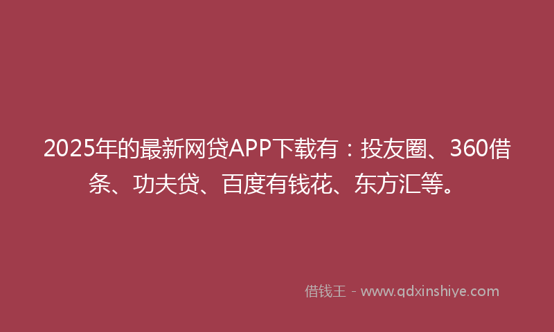 2025年的最新网贷APP下载有：投友圈、360借条、功夫贷、百度有钱花、东方汇等。