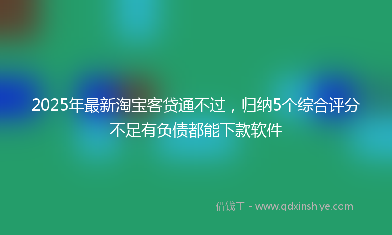 2025年最新淘宝客贷通不过，归纳5个综合评分不足有负债都能下款软件