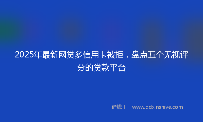 2025年最新网贷多信用卡被拒，盘点五个无视评分的贷款平台