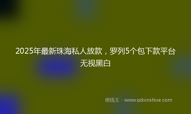 2025年最新珠海私人放款，罗列5个包下款平台无视黑白