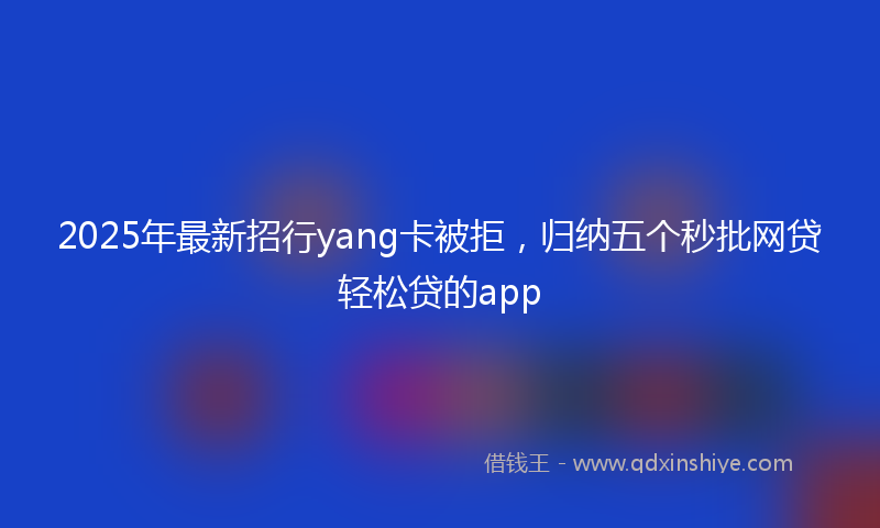 2025年最新招行yang卡被拒，归纳五个秒批网贷轻松贷的app
