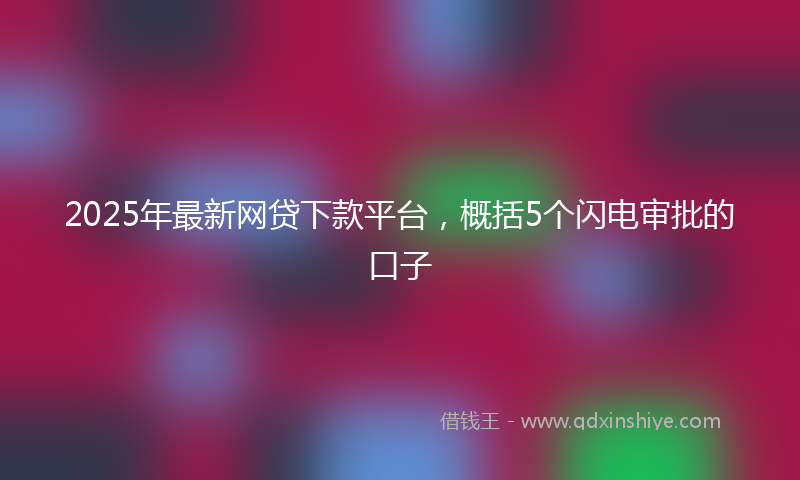 2025年最新网贷下款平台，概括5个闪电审批的口子