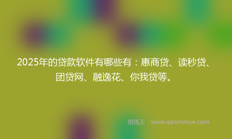 2025年的贷款软件有哪些有：惠商贷、读秒贷、团贷网、融逸花、你我贷等。