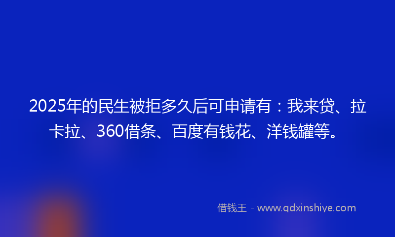 2025年的民生被拒多久后可申请有：我来贷、拉卡拉、360借条、百度有钱花、洋钱罐等。