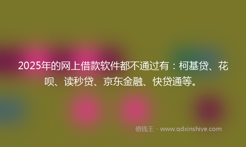 2025年的网上借款软件都不通过有：柯基贷、花呗、读秒贷、京东金融、快贷通等。