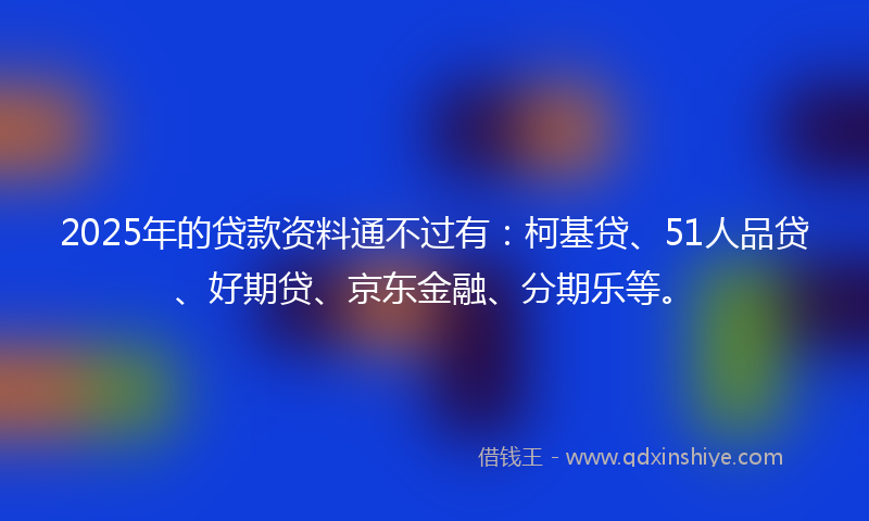 2025年的贷款资料通不过有：柯基贷、51人品贷、好期贷、京东金融、分期乐等。