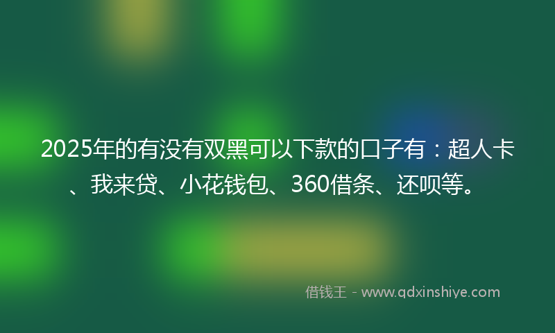 2025年的有没有双黑可以下款的口子有：超人卡、我来贷、小花钱包、360借条、还呗等。