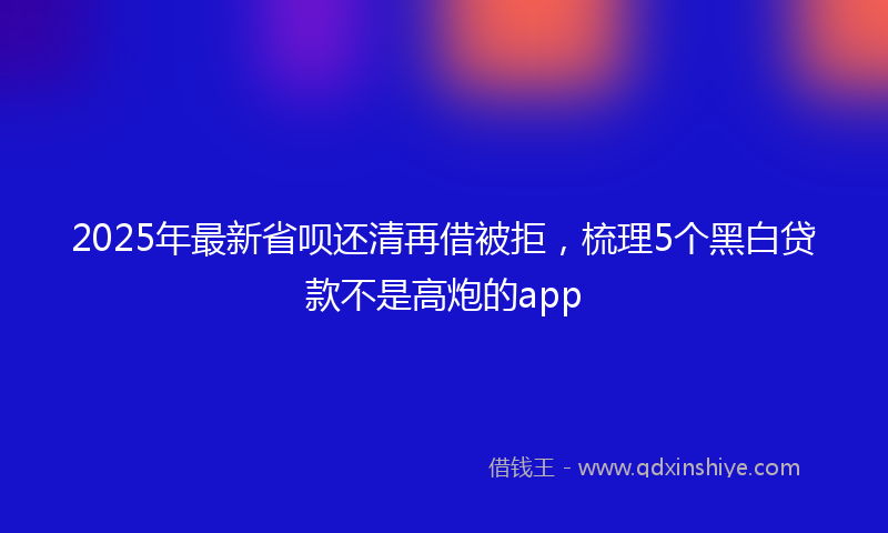 2025年最新省呗还清再借被拒，梳理5个黑白贷款不是高炮的app