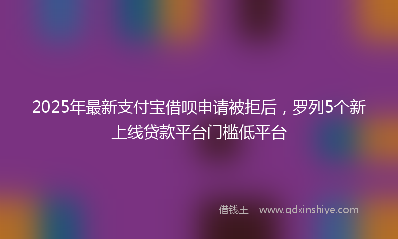 2025年最新支付宝借呗申请被拒后，罗列5个新上线贷款平台门槛低平台