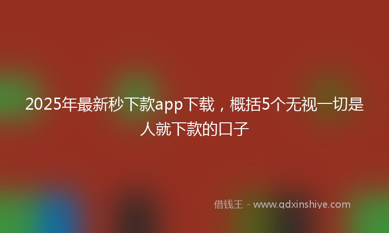 2025年最新秒下款app下载，概括5个无视一切是人就下款的口子
