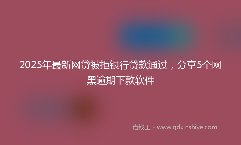 2025年最新网贷被拒银行贷款通过，分享5个网黑逾期下款软件