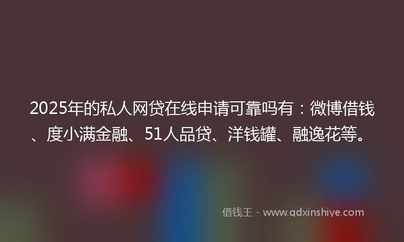 2025年的私人网贷在线申请可靠吗有：微博借钱、度小满金融、51人品贷、洋钱罐、融逸花等。