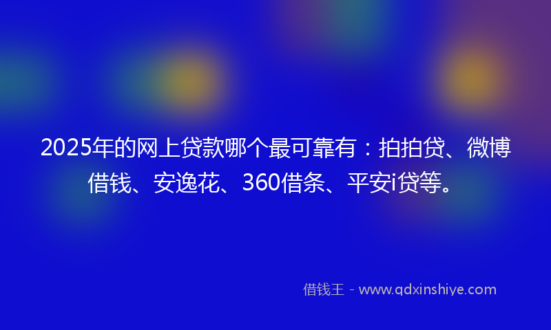 2025年的网上贷款哪个最可靠有：拍拍贷、微博借钱、安逸花、360借条、平安i贷等。