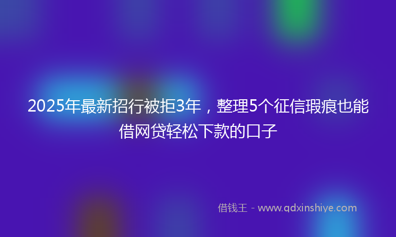 2025年最新招行被拒3年，整理5个征信瑕疵也能借网贷轻松下款的口子