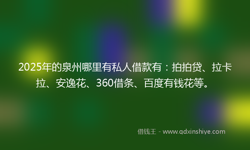 2025年的泉州哪里有私人借款有：拍拍贷、拉卡拉、安逸花、360借条、百度有钱花等。