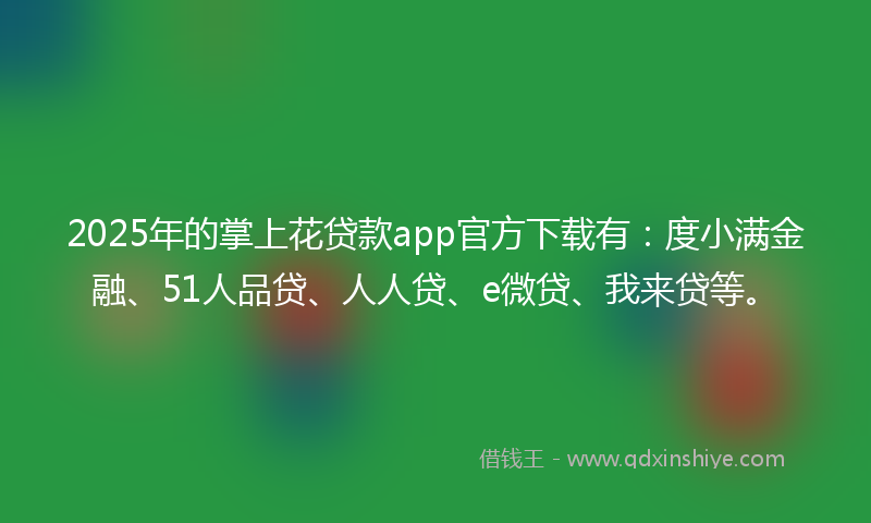 2025年的掌上花贷款app官方下载有：度小满金融、51人品贷、人人贷、e微贷、我来贷等。