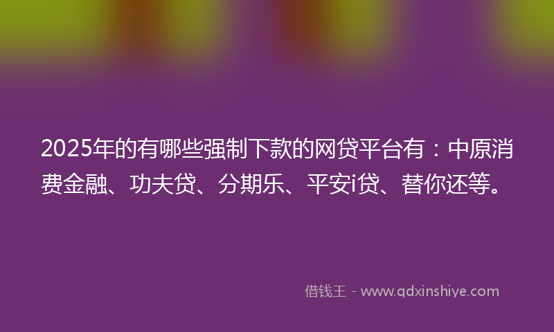 2025年的有哪些强制下款的网贷平台有：中原消费金融、功夫贷、分期乐、平安i贷、替你还等。
