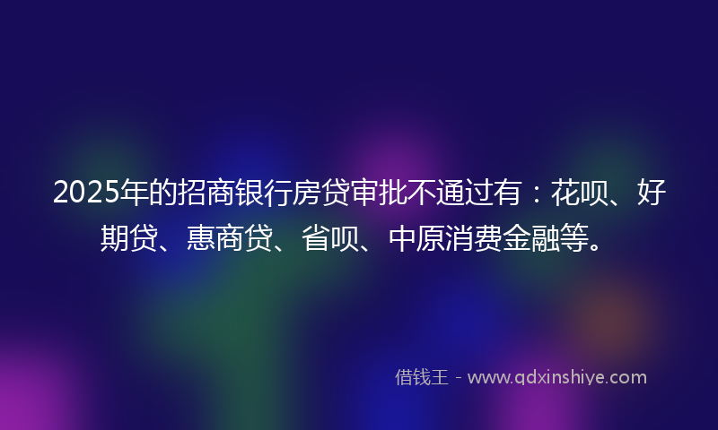 2025年的招商银行房贷审批不通过有：花呗、好期贷、惠商贷、省呗、中原消费金融等。