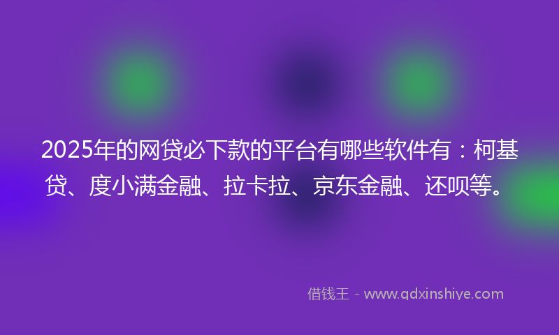 2025年的网贷必下款的平台有哪些软件有：柯基贷、度小满金融、拉卡拉、京东金融、还呗等。