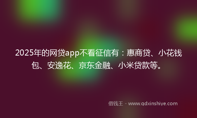 2025年的网贷app不看征信有：惠商贷、小花钱包、安逸花、京东金融、小米贷款等。