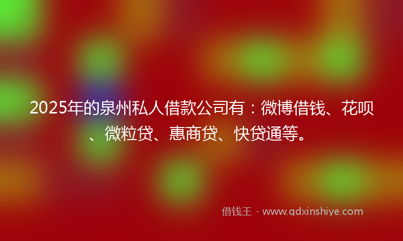 2025年的泉州私人借款公司有：微博借钱、花呗、微粒贷、惠商贷、快贷通等。