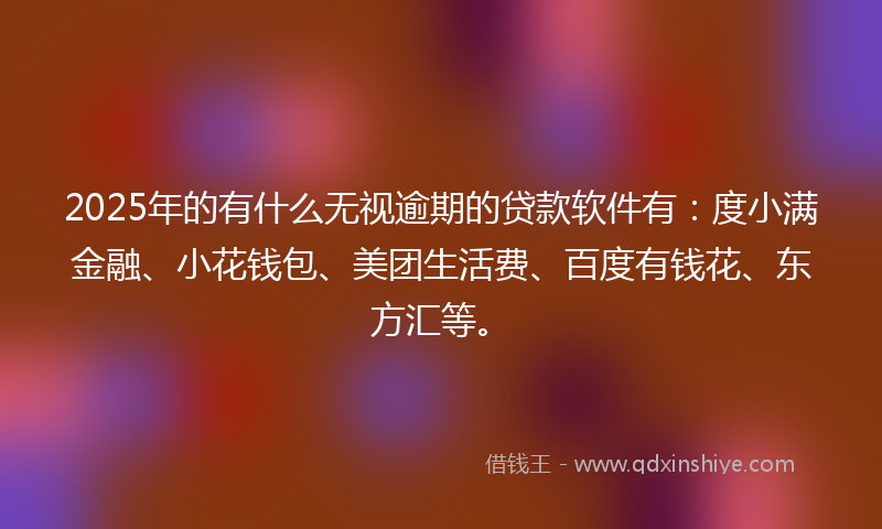 2025年的有什么无视逾期的贷款软件有：度小满金融、小花钱包、美团生活费、百度有钱花、东方汇等。
