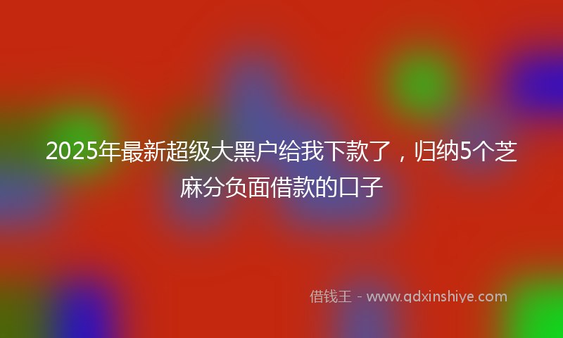 2025年最新超级大黑户给我下款了，归纳5个芝麻分负面借款的口子