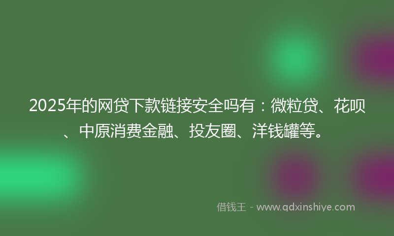 2025年的网贷下款链接安全吗有：微粒贷、花呗、中原消费金融、投友圈、洋钱罐等。