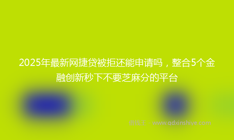 2025年最新网捷贷被拒还能申请吗，整合5个金融创新秒下不要芝麻分的平台