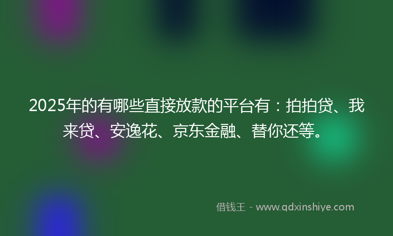 2025年的有哪些直接放款的平台有：拍拍贷、我来贷、安逸花、京东金融、替你还等。