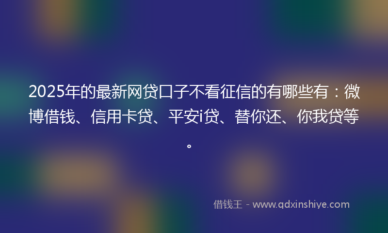 2025年的最新网贷口子不看征信的有哪些有：微博借钱、信用卡贷、平安i贷、替你还、你我贷等。