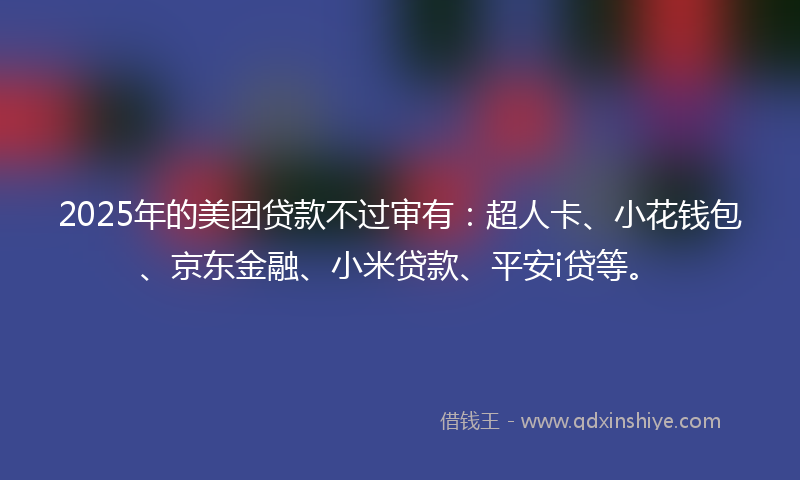 2025年的美团贷款不过审有：超人卡、小花钱包、京东金融、小米贷款、平安i贷等。