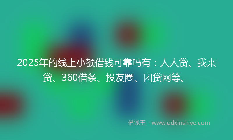2025年的线上小额借钱可靠吗有：人人贷、我来贷、360借条、投友圈、团贷网等。