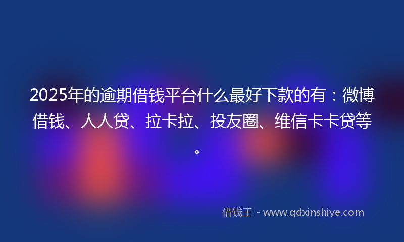 2025年的逾期借钱平台什么最好下款的有：微博借钱、人人贷、拉卡拉、投友圈、维信卡卡贷等。