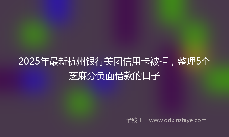 2025年最新杭州银行美团信用卡被拒，整理5个芝麻分负面借款的口子