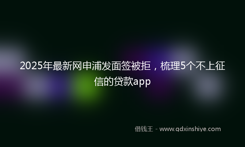 2025年最新网申浦发面签被拒，梳理5个不上征信的贷款app