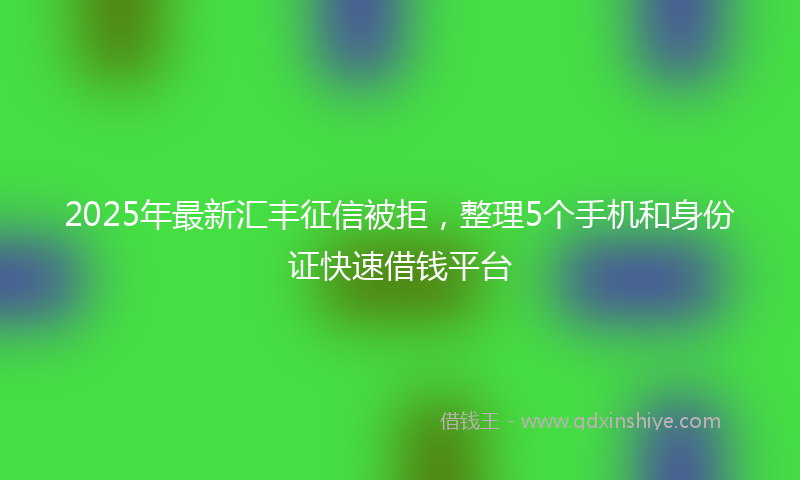 2025年最新汇丰征信被拒，整理5个手机和身份证快速借钱平台