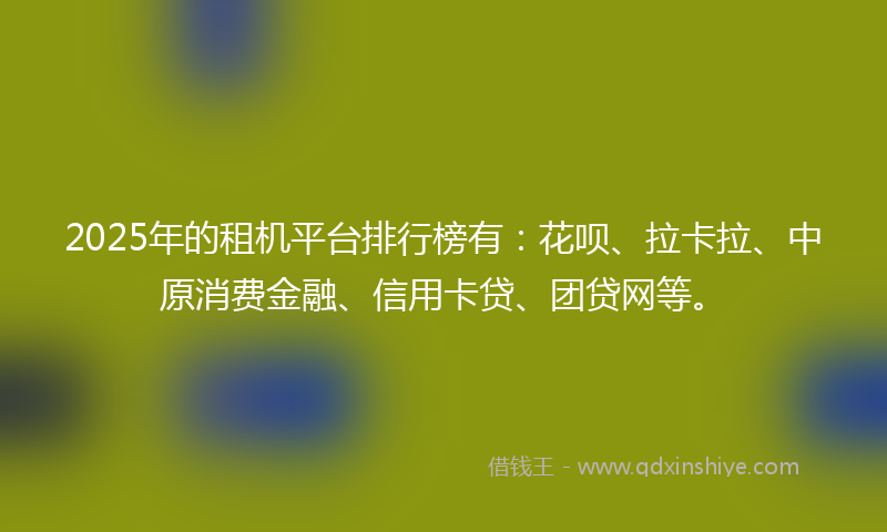 2025年的租机平台排行榜有：花呗、拉卡拉、中原消费金融、信用卡贷、团贷网等。