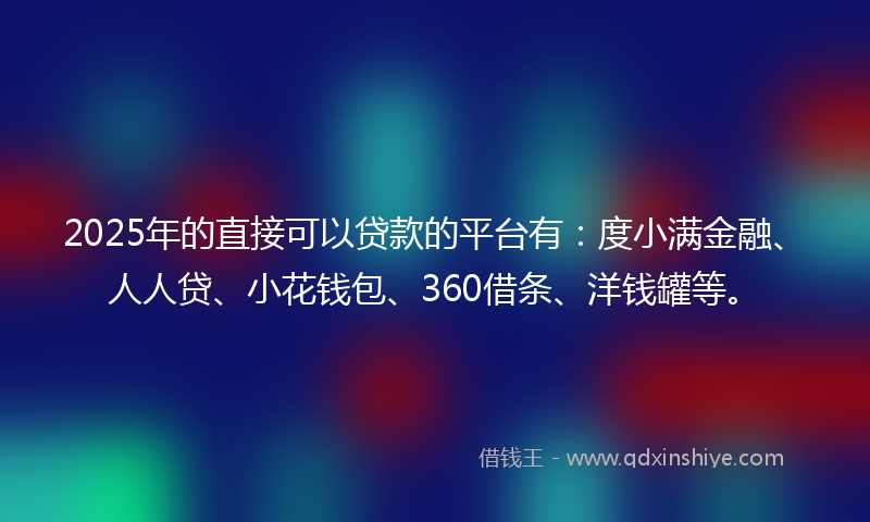2025年的直接可以贷款的平台有：度小满金融、人人贷、小花钱包、360借条、洋钱罐等。