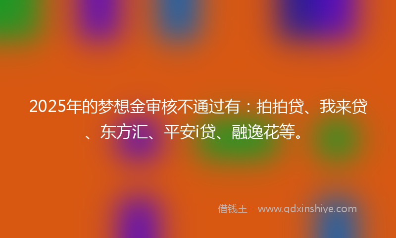 2025年的梦想金审核不通过有：拍拍贷、我来贷、东方汇、平安i贷、融逸花等。