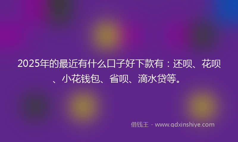 2025年的最近有什么口子好下款有：还呗、花呗、小花钱包、省呗、滴水贷等。