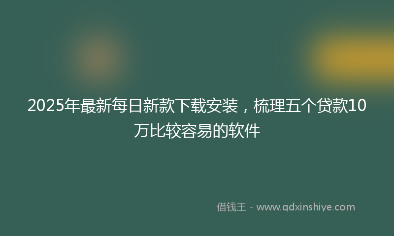 2025年最新每日新款下载安装，梳理五个贷款10万比较容易的软件