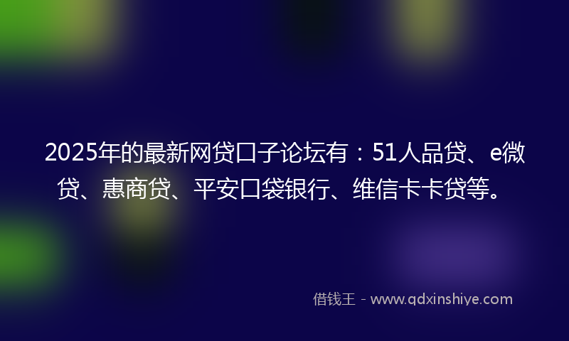 2025年的最新网贷口子论坛有：51人品贷、e微贷、惠商贷、平安口袋银行、维信卡卡贷等。