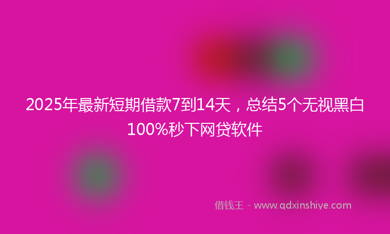 2025年最新短期借款7到14天，总结5个无视黑白100%秒下网贷软件