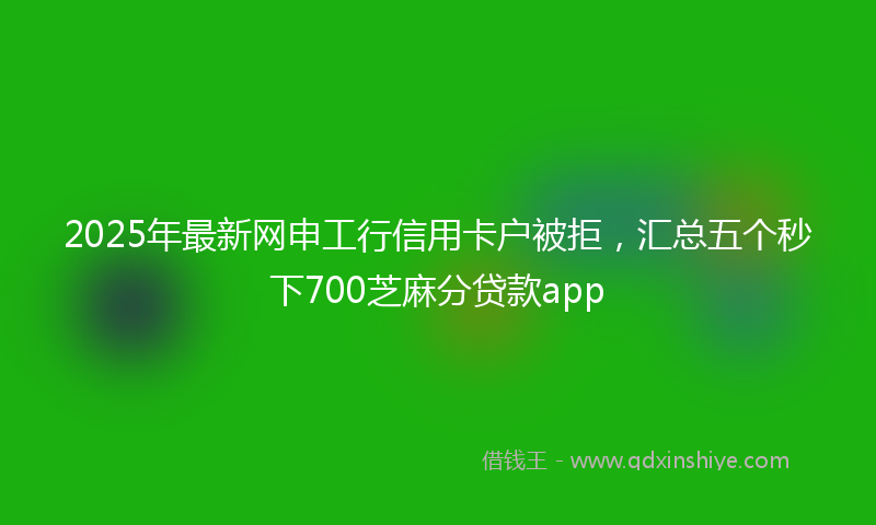 2025年最新网申工行信用卡户被拒，汇总五个秒下700芝麻分贷款app